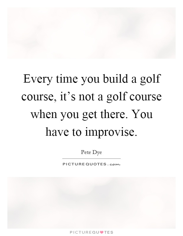 Every time you build a golf course, it's not a golf course when you get there. You have to improvise Picture Quote #1