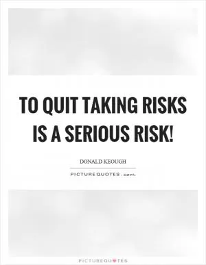 To quit taking risks is a serious risk! Picture Quote #1