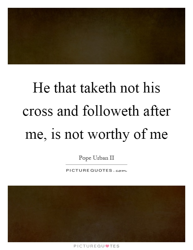 He that taketh not his cross and followeth after me, is not worthy of me Picture Quote #1
