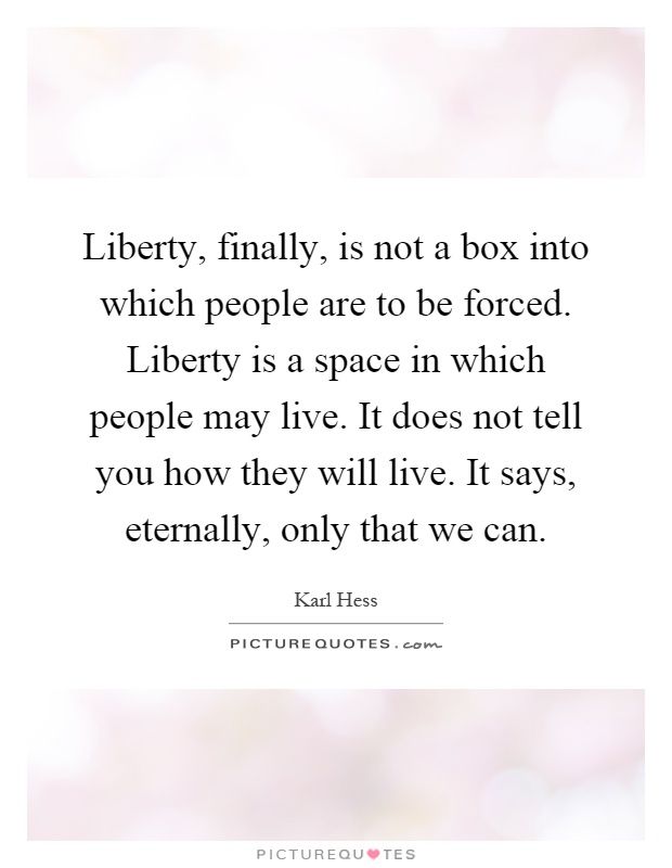 Liberty, finally, is not a box into which people are to be forced. Liberty is a space in which people may live. It does not tell you how they will live. It says, eternally, only that we can Picture Quote #1