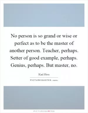 No person is so grand or wise or perfect as to be the master of another person. Teacher, perhaps. Setter of good example, perhaps. Genius, perhaps. But master, no Picture Quote #1