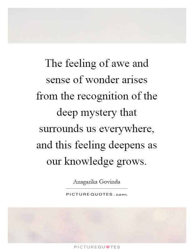 The feeling of awe and sense of wonder arises from the recognition of the deep mystery that surrounds us everywhere, and this feeling deepens as our knowledge grows Picture Quote #1