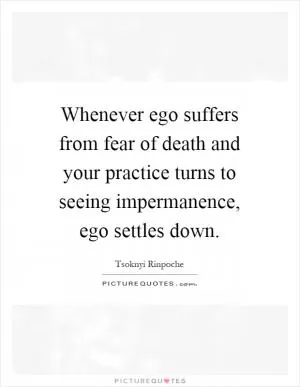 Whenever ego suffers from fear of death and your practice turns to seeing impermanence, ego settles down Picture Quote #1