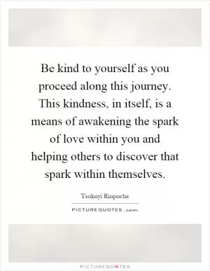 Be kind to yourself as you proceed along this journey. This kindness, in itself, is a means of awakening the spark of love within you and helping others to discover that spark within themselves Picture Quote #1