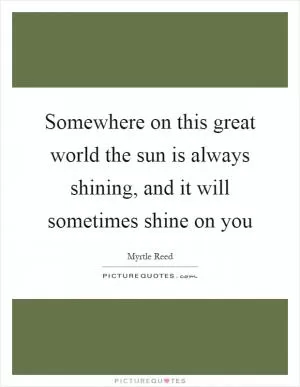 Somewhere on this great world the sun is always shining, and it will sometimes shine on you Picture Quote #1