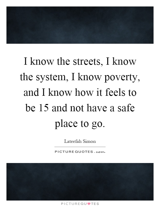 I know the streets, I know the system, I know poverty, and I know how it feels to be 15 and not have a safe place to go Picture Quote #1