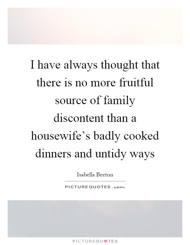 I have always thought that there is no more fruitful source of family discontent than a housewife's badly cooked dinners and untidy ways Picture Quote #1