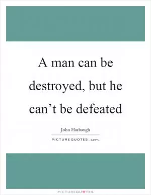 A man can be destroyed, but he can’t be defeated Picture Quote #1