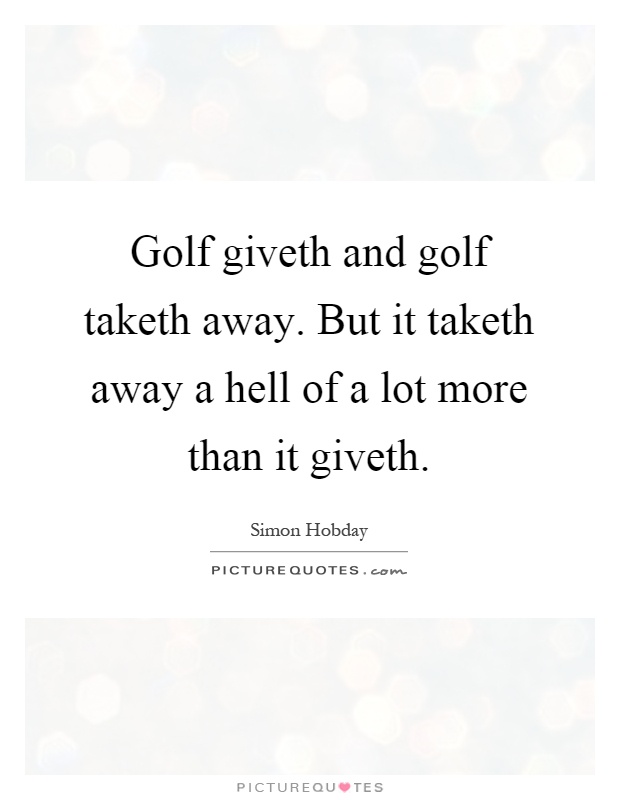 Golf giveth and golf taketh away. But it taketh away a hell of a lot more than it giveth Picture Quote #1