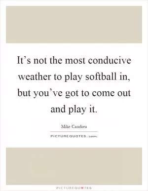 It’s not the most conducive weather to play softball in, but you’ve got to come out and play it Picture Quote #1