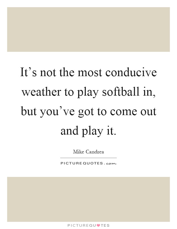It's not the most conducive weather to play softball in, but you've got to come out and play it Picture Quote #1