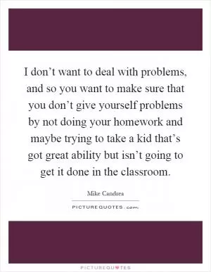 I don’t want to deal with problems, and so you want to make sure that you don’t give yourself problems by not doing your homework and maybe trying to take a kid that’s got great ability but isn’t going to get it done in the classroom Picture Quote #1