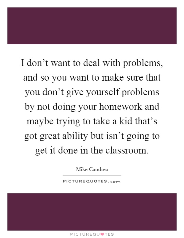 I don't want to deal with problems, and so you want to make sure that you don't give yourself problems by not doing your homework and maybe trying to take a kid that's got great ability but isn't going to get it done in the classroom Picture Quote #1