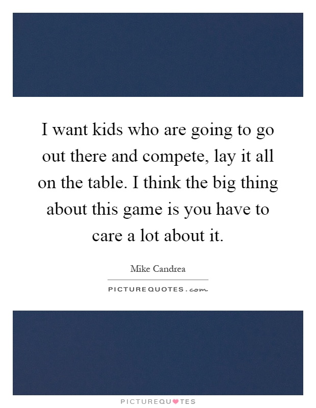 I want kids who are going to go out there and compete, lay it all on the table. I think the big thing about this game is you have to care a lot about it Picture Quote #1