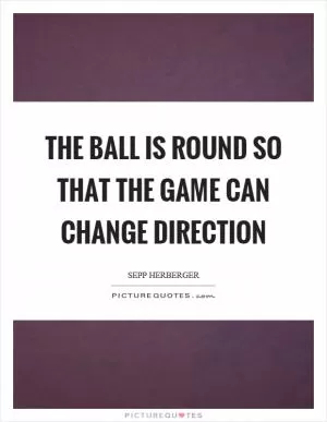 The ball is round so that the game can change direction Picture Quote #1