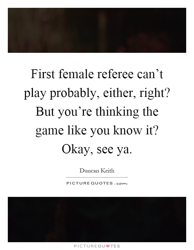 First female referee can't play probably, either, right? But you're thinking the game like you know it? Okay, see ya Picture Quote #1