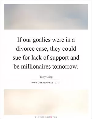 If our goalies were in a divorce case, they could sue for lack of support and be millionaires tomorrow Picture Quote #1
