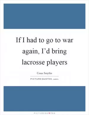 If I had to go to war again, I’d bring lacrosse players Picture Quote #1