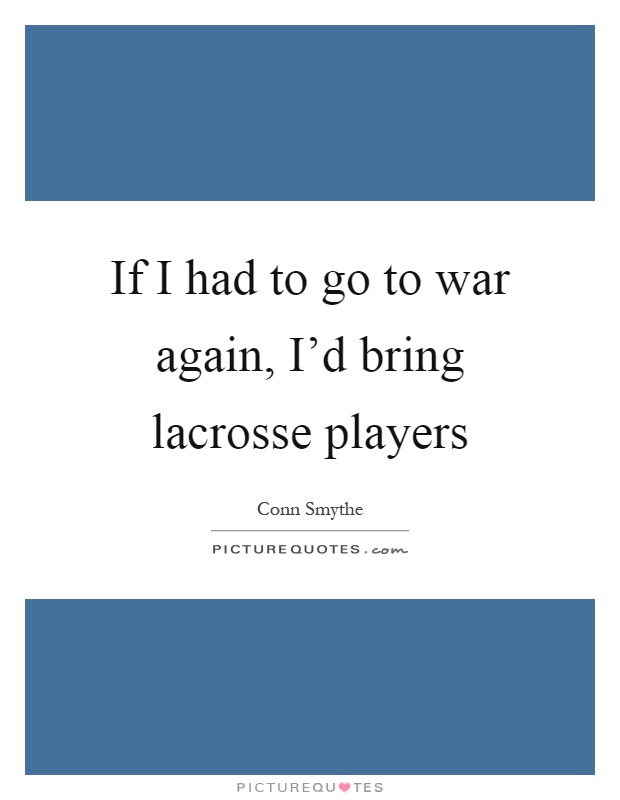 If I had to go to war again, I'd bring lacrosse players Picture Quote #1