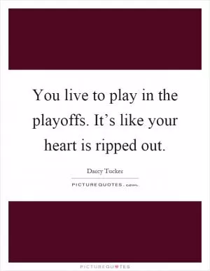 You live to play in the playoffs. It’s like your heart is ripped out Picture Quote #1
