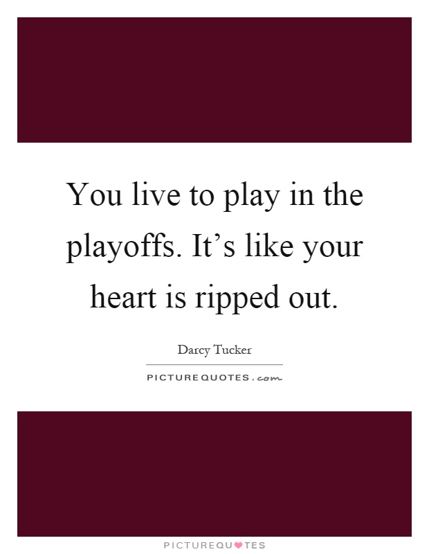 You live to play in the playoffs. It's like your heart is ripped out Picture Quote #1