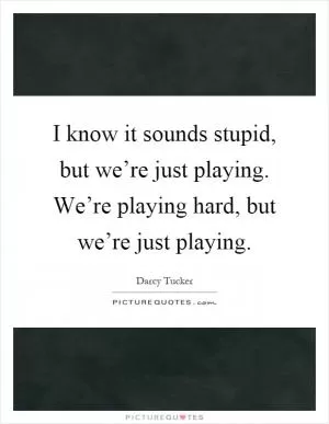 I know it sounds stupid, but we’re just playing. We’re playing hard, but we’re just playing Picture Quote #1