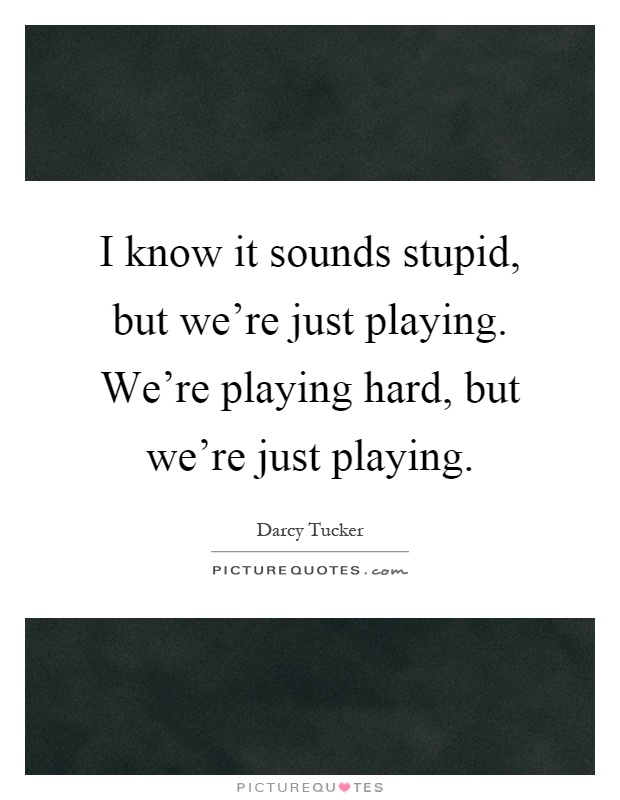 I know it sounds stupid, but we're just playing. We're playing hard, but we're just playing Picture Quote #1