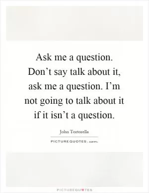 Ask me a question. Don’t say talk about it, ask me a question. I’m not going to talk about it if it isn’t a question Picture Quote #1