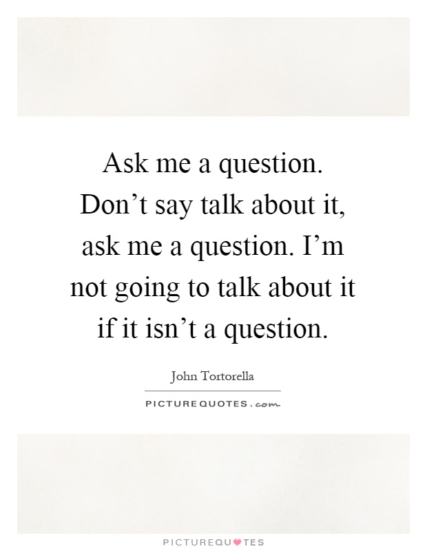 Ask me a question. Don't say talk about it, ask me a question. I'm not going to talk about it if it isn't a question Picture Quote #1