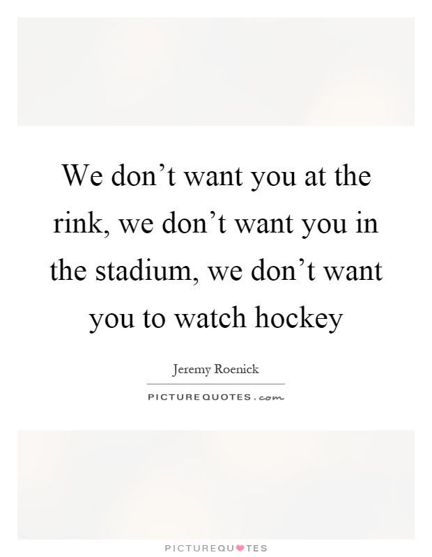 We don't want you at the rink, we don't want you in the stadium, we don't want you to watch hockey Picture Quote #1