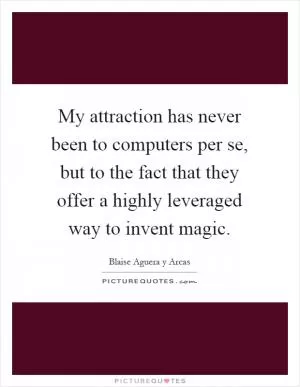 My attraction has never been to computers per se, but to the fact that they offer a highly leveraged way to invent magic Picture Quote #1