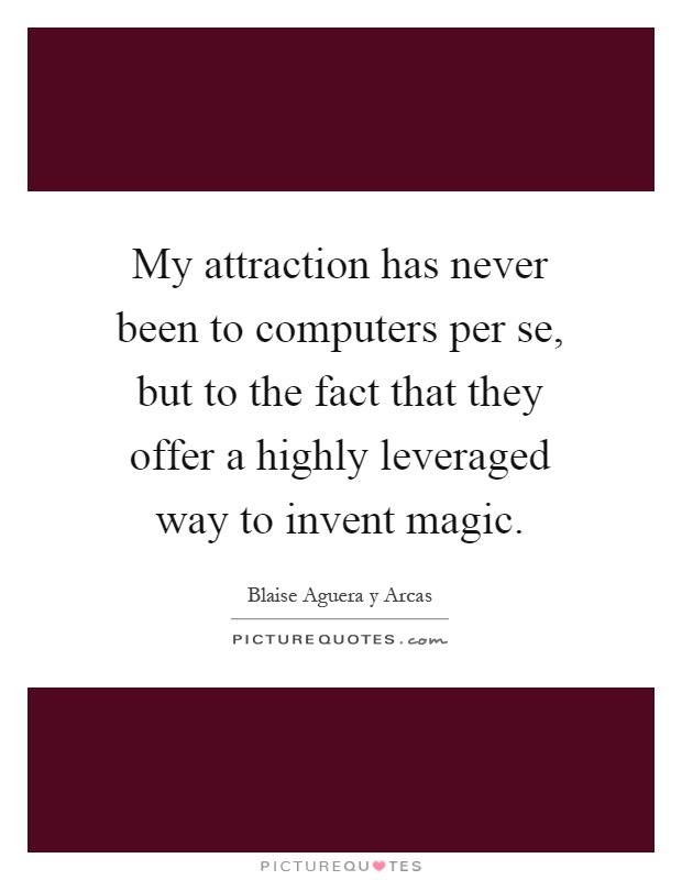 My attraction has never been to computers per se, but to the fact that they offer a highly leveraged way to invent magic Picture Quote #1