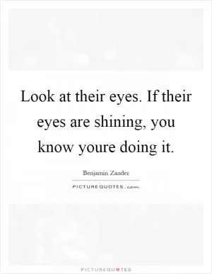 Look at their eyes. If their eyes are shining, you know youre doing it Picture Quote #1