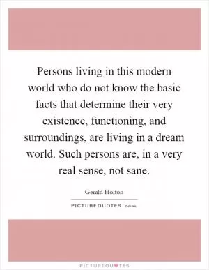 Persons living in this modern world who do not know the basic facts that determine their very existence, functioning, and surroundings, are living in a dream world. Such persons are, in a very real sense, not sane Picture Quote #1