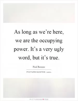As long as we’re here, we are the occupying power. It’s a very ugly word, but it’s true Picture Quote #1