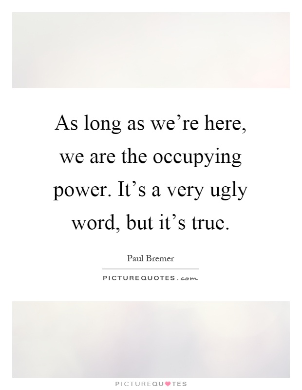 As long as we're here, we are the occupying power. It's a very ugly word, but it's true Picture Quote #1