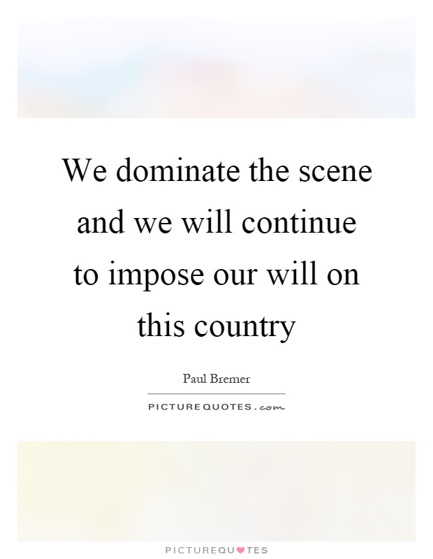 We dominate the scene and we will continue to impose our will on this country Picture Quote #1