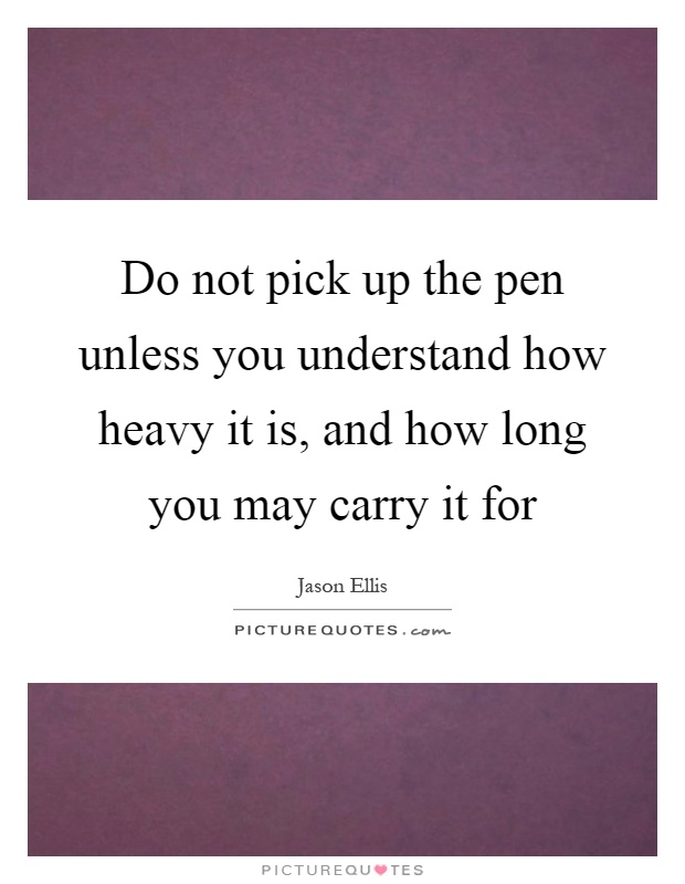 Do not pick up the pen unless you understand how heavy it is, and how long you may carry it for Picture Quote #1
