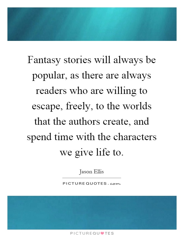 Fantasy stories will always be popular, as there are always readers who are willing to escape, freely, to the worlds that the authors create, and spend time with the characters we give life to Picture Quote #1