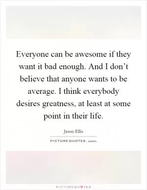 Everyone can be awesome if they want it bad enough. And I don’t believe that anyone wants to be average. I think everybody desires greatness, at least at some point in their life Picture Quote #1