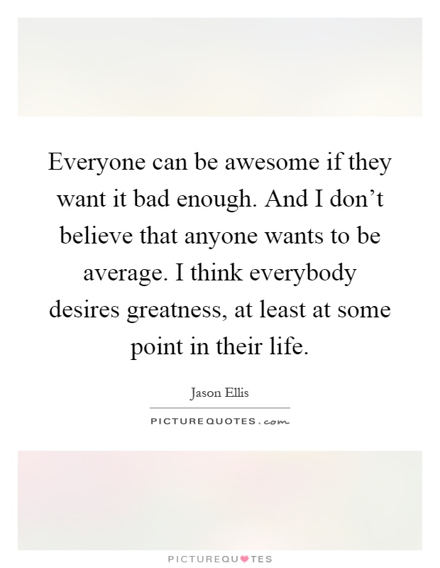 Everyone can be awesome if they want it bad enough. And I don't believe that anyone wants to be average. I think everybody desires greatness, at least at some point in their life Picture Quote #1