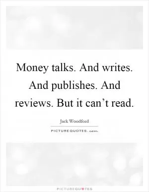 Money talks. And writes. And publishes. And reviews. But it can’t read Picture Quote #1