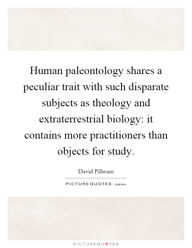 Human paleontology shares a peculiar trait with such disparate subjects as theology and extraterrestrial biology: it contains more practitioners than objects for study Picture Quote #1