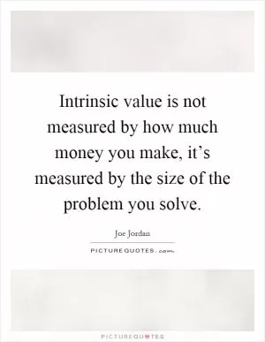 Intrinsic value is not measured by how much money you make, it’s measured by the size of the problem you solve Picture Quote #1