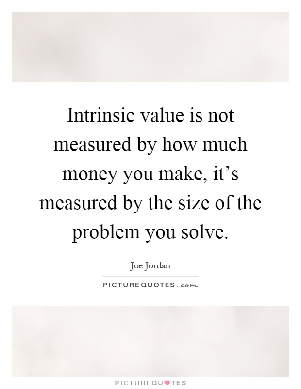 Intrinsic value is not measured by how much money you make, it's measured by the size of the problem you solve Picture Quote #1