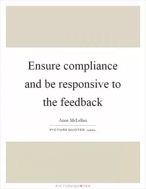Ensure compliance and be responsive to the feedback Picture Quote #1