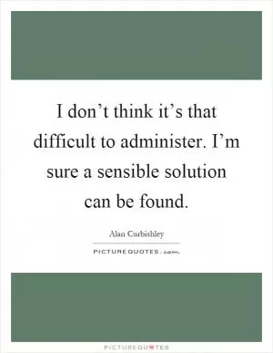 I don’t think it’s that difficult to administer. I’m sure a sensible solution can be found Picture Quote #1