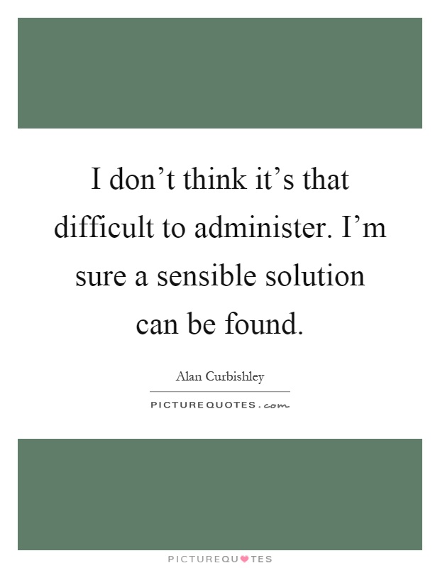 I don't think it's that difficult to administer. I'm sure a sensible solution can be found Picture Quote #1