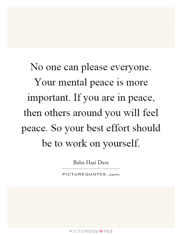 No one can please everyone. Your mental peace is more important. If you are in peace, then others around you will feel peace. So your best effort should be to work on yourself Picture Quote #1