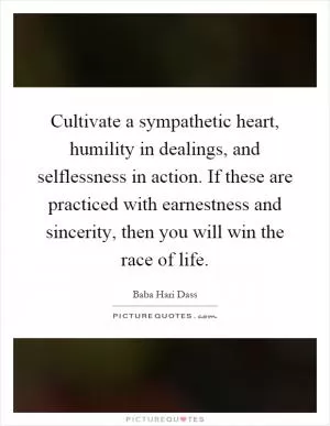 Cultivate a sympathetic heart, humility in dealings, and selflessness in action. If these are practiced with earnestness and sincerity, then you will win the race of life Picture Quote #1